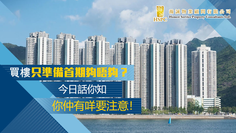 買樓只準備首期夠唔夠？今日話你知，你仲有咩要注意！